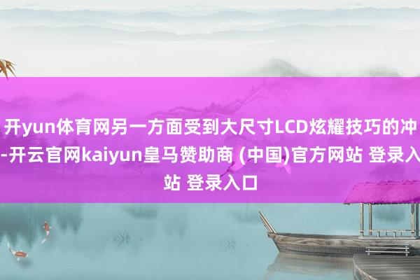 開yun體育網(wǎng)另一方面受到大尺寸LCD炫耀技巧的沖擊-開云官網(wǎng)kaiyun皇馬贊助商 (中國(guó))官方網(wǎng)站 登錄入口