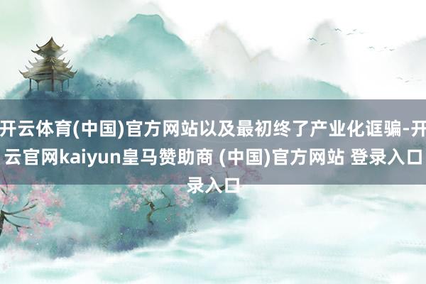 開(kāi)云體育(中國(guó))官方網(wǎng)站以及最初終了產(chǎn)業(yè)化誆騙-開(kāi)云官網(wǎng)kaiyun皇馬贊助商 (中國(guó))官方網(wǎng)站 登錄入口