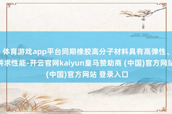 體育游戲app平臺(tái)同期橡膠高分子材料具有高彈性、耐腐蝕等講求性能-開(kāi)云官網(wǎng)kaiyun皇馬贊助商 (中國(guó))官方網(wǎng)站 登錄入口