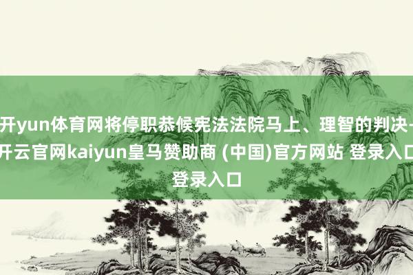 開(kāi)yun體育網(wǎng)將停職恭候憲法法院馬上、理智的判決-開(kāi)云官網(wǎng)kaiyun皇馬贊助商 (中國(guó))官方網(wǎng)站 登錄入口