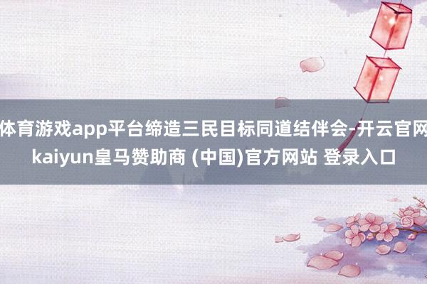 體育游戲app平臺(tái)締造三民目標(biāo)同道結(jié)伴會(huì)-開云官網(wǎng)kaiyun皇馬贊助商 (中國)官方網(wǎng)站 登錄入口