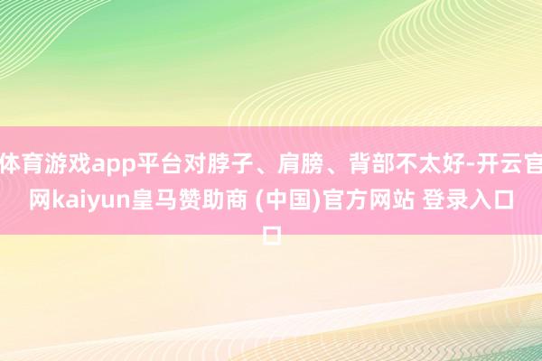 體育游戲app平臺對脖子、肩膀、背部不太好-開云官網(wǎng)kaiyun皇馬贊助商 (中國)官方網(wǎng)站 登錄入口