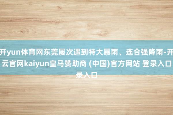 開yun體育網(wǎng)東莞屢次遇到特大暴雨、連合強(qiáng)降雨-開云官網(wǎng)kaiyun皇馬贊助商 (中國)官方網(wǎng)站 登錄入口