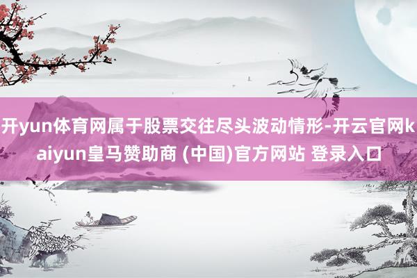 開yun體育網(wǎng)屬于股票交往盡頭波動(dòng)情形-開云官網(wǎng)kaiyun皇馬贊助商 (中國(guó))官方網(wǎng)站 登錄入口
