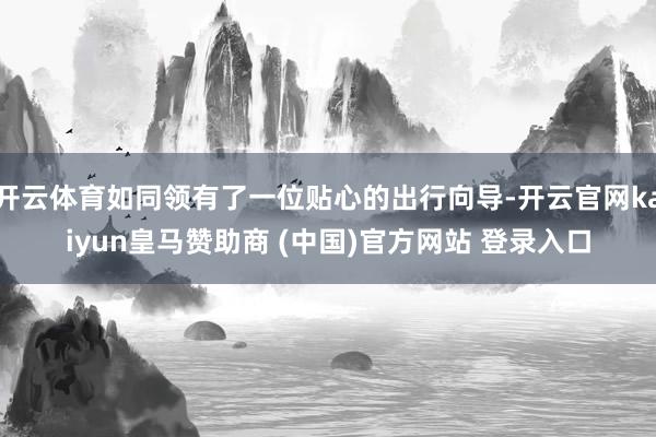 開云體育如同領(lǐng)有了一位貼心的出行向?qū)?開云官網(wǎng)kaiyun皇馬贊助商 (中國(guó))官方網(wǎng)站 登錄入口
