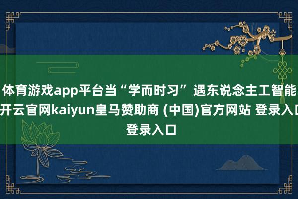 體育游戲app平臺當“學而時習” 遇東說念主工智能-開云官網(wǎng)kaiyun皇馬贊助商 (中國)官方網(wǎng)站 登錄入口