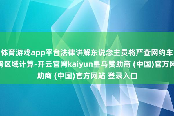 體育游戲app平臺法律講解東說念主員將嚴查網約車線下攬客、跨區(qū)域計算-開云官網kaiyun皇馬贊助商 (中國)官方網站 登錄入口