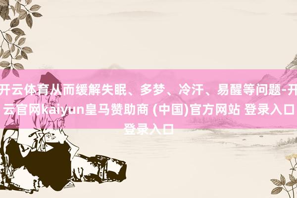 開(kāi)云體育從而緩解失眠、多夢(mèng)、冷汗、易醒等問(wèn)題-開(kāi)云官網(wǎng)kaiyun皇馬贊助商 (中國(guó))官方網(wǎng)站 登錄入口