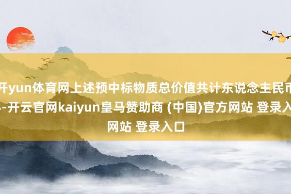開yun體育網(wǎng)上述預中標物質(zhì)總價值共計東說念主民幣14-開云官網(wǎng)kaiyun皇馬贊助商 (中國)官方網(wǎng)站 登錄入口