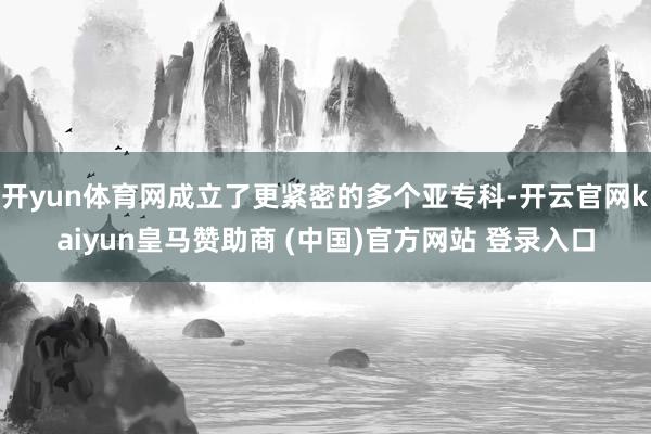 開yun體育網成立了更緊密的多個亞?？?開云官網kaiyun皇馬贊助商 (中國)官方網站 登錄入口