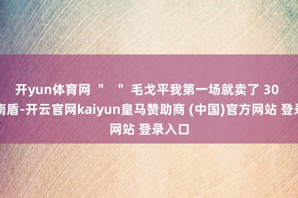 開yun體育網(wǎng) ＂  ＂ 毛戈平我第一場(chǎng)就賣了 30 萬(wàn)越南盾-開云官網(wǎng)kaiyun皇馬贊助商 (中國(guó))官方網(wǎng)站 登錄入口