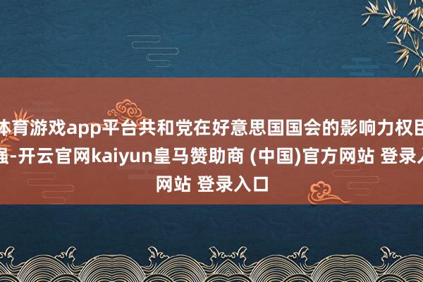 體育游戲app平臺共和黨在好意思國國會的影響力權(quán)臣增強-開云官網(wǎng)kaiyun皇馬贊助商 (中國)官方網(wǎng)站 登錄入口