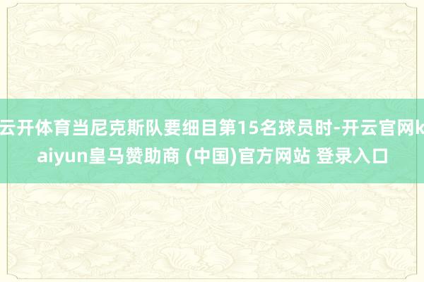 云開體育當(dāng)尼克斯隊(duì)要細(xì)目第15名球員時(shí)-開云官網(wǎng)kaiyun皇馬贊助商 (中國)官方網(wǎng)站 登錄入口