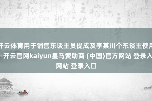 開云體育用于銷售東談主員提成及李某川個東談主使用等-開云官網(wǎng)kaiyun皇馬贊助商 (中國)官方網(wǎng)站 登錄入口