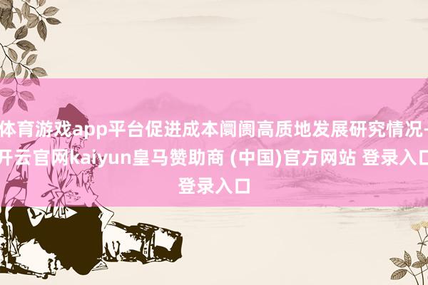 體育游戲app平臺促進成本阛阓高質(zhì)地發(fā)展研究情況-開云官網(wǎng)kaiyun皇馬贊助商 (中國)官方網(wǎng)站 登錄入口