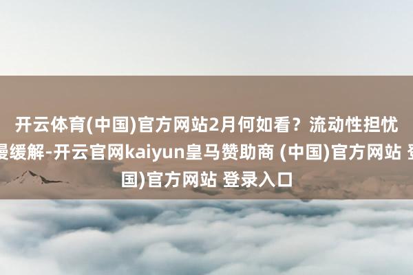 開云體育(中國)官方網(wǎng)站　　2月何如看？流動性擔(dān)憂有望慢慢緩解-開云官網(wǎng)kaiyun皇馬贊助商 (中國)官方網(wǎng)站 登錄入口