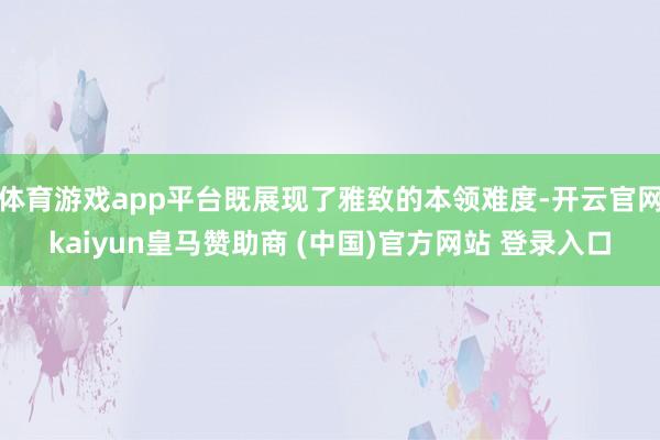 體育游戲app平臺(tái)既展現(xiàn)了雅致的本領(lǐng)難度-開云官網(wǎng)kaiyun皇馬贊助商 (中國(guó))官方網(wǎng)站 登錄入口