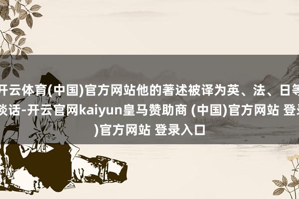 開云體育(中國)官方網站他的著述被譯為英、法、日等12種談話-開云官網kaiyun皇馬贊助商 (中國)官方網站 登錄入口