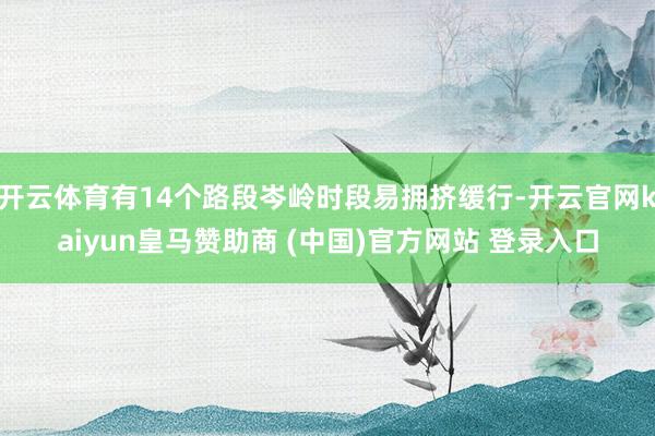 開云體育有14個(gè)路段岑嶺時(shí)段易擁擠緩行-開云官網(wǎng)kaiyun皇馬贊助商 (中國)官方網(wǎng)站 登錄入口