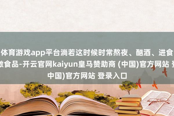 體育游戲app平臺(tái)淌若這時(shí)候時(shí)常熬夜、酗酒、進(jìn)食辛辣刺激食品-開云官網(wǎng)kaiyun皇馬贊助商 (中國(guó))官方網(wǎng)站 登錄入口