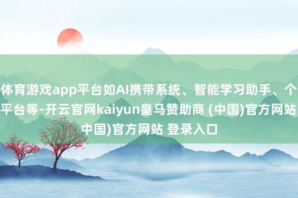 體育游戲app平臺如AI攜帶系統(tǒng)、智能學(xué)習(xí)助手、個性化學(xué)習(xí)平臺等-開云官網(wǎng)kaiyun皇馬贊助商 (中國)官方網(wǎng)站 登錄入口