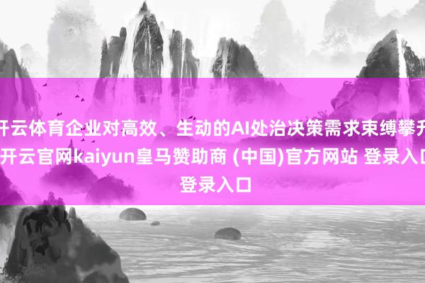 開云體育企業(yè)對(duì)高效、生動(dòng)的AI處治決策需求束縛攀升-開云官網(wǎng)kaiyun皇馬贊助商 (中國)官方網(wǎng)站 登錄入口