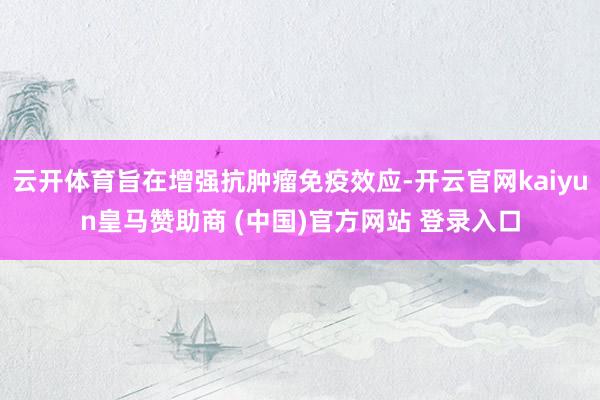 云開體育旨在增強(qiáng)抗腫瘤免疫效應(yīng)-開云官網(wǎng)kaiyun皇馬贊助商 (中國(guó))官方網(wǎng)站 登錄入口