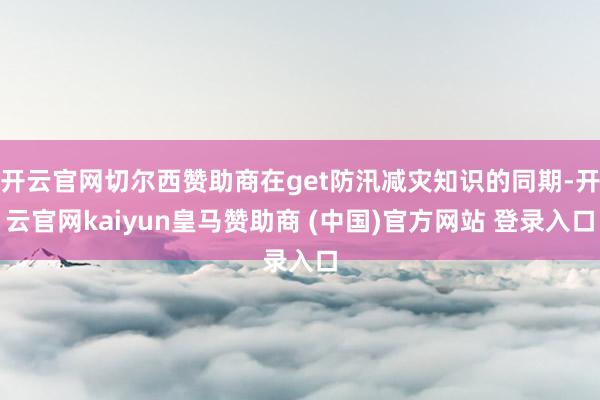開云官網(wǎng)切爾西贊助商在get防汛減災(zāi)知識(shí)的同期-開云官網(wǎng)kaiyun皇馬贊助商 (中國(guó))官方網(wǎng)站 登錄入口