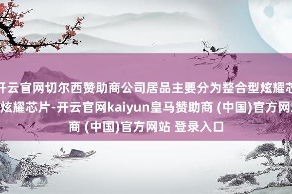 開云官網(wǎng)切爾西贊助商公司居品主要分為整合型炫耀芯片和區(qū)分型炫耀芯片-開云官網(wǎng)kaiyun皇馬贊助商 (中國(guó))官方網(wǎng)站 登錄入口