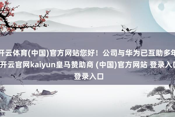 開云體育(中國)官方網(wǎng)站您好！公司與華為已互助多年-開云官網(wǎng)kaiyun皇馬贊助商 (中國)官方網(wǎng)站 登錄入口