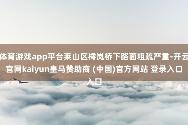 體育游戲app平臺(tái)萊山區(qū)樗嵐橋下路面粗疏嚴(yán)重-開(kāi)云官網(wǎng)kaiyun皇馬贊助商 (中國(guó))官方網(wǎng)站 登錄入口