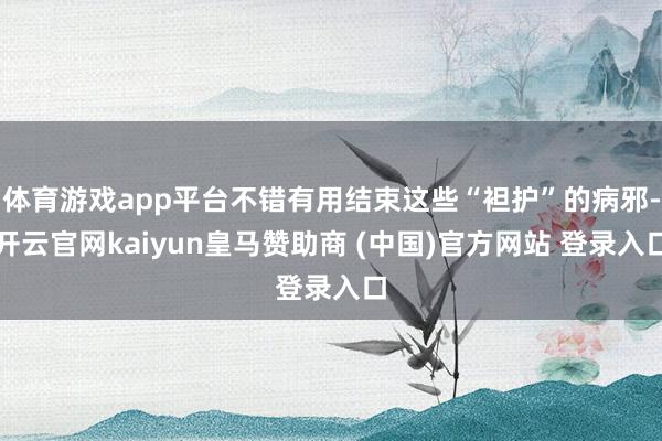 體育游戲app平臺不錯有用結(jié)束這些“袒護”的病邪-開云官網(wǎng)kaiyun皇馬贊助商 (中國)官方網(wǎng)站 登錄入口