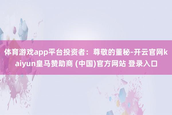 體育游戲app平臺(tái)　　投資者：尊敬的董秘-開云官網(wǎng)kaiyun皇馬贊助商 (中國)官方網(wǎng)站 登錄入口