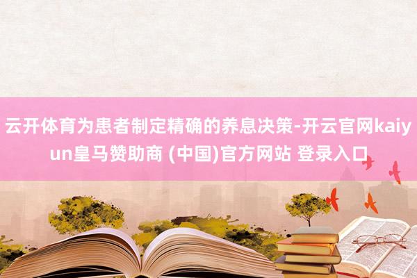云開體育為患者制定精確的養(yǎng)息決策-開云官網(wǎng)kaiyun皇馬贊助商 (中國(guó))官方網(wǎng)站 登錄入口