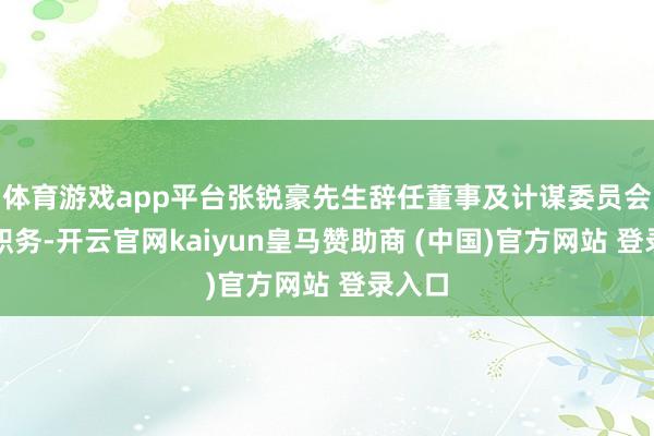 體育游戲app平臺張銳豪先生辭任董事及計謀委員會委員職務-開云官網(wǎng)kaiyun皇馬贊助商 (中國)官方網(wǎng)站 登錄入口