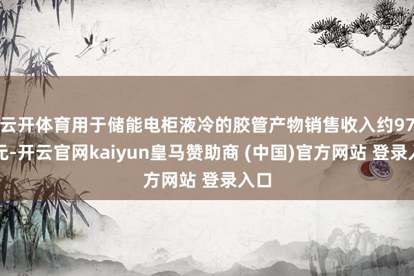 云開體育用于儲能電柜液冷的膠管產(chǎn)物銷售收入約97萬元-開云官網(wǎng)kaiyun皇馬贊助商 (中國)官方網(wǎng)站 登錄入口