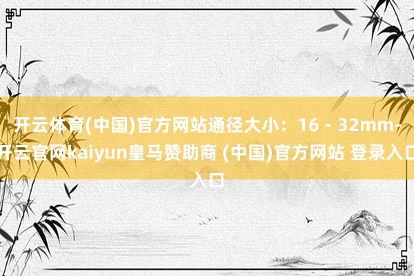 開(kāi)云體育(中國(guó))官方網(wǎng)站通徑大?。?6 - 32mm-開(kāi)云官網(wǎng)kaiyun皇馬贊助商 (中國(guó))官方網(wǎng)站 登錄入口