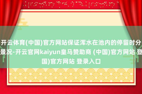 開云體育(中國)官方網(wǎng)站保證渾水在池內(nèi)的停留時(shí)分和流動(dòng)景況-開云官網(wǎng)kaiyun皇馬贊助商 (中國)官方網(wǎng)站 登錄入口