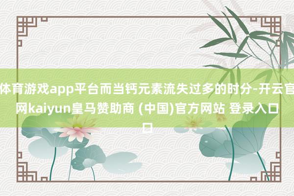 體育游戲app平臺(tái)而當(dāng)鈣元素流失過(guò)多的時(shí)分-開云官網(wǎng)kaiyun皇馬贊助商 (中國(guó))官方網(wǎng)站 登錄入口