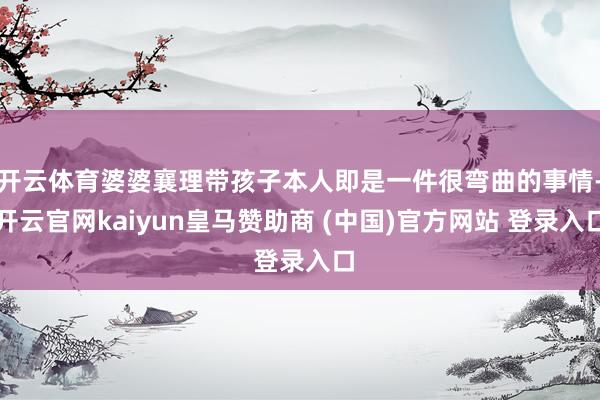 開云體育婆婆襄理帶孩子本人即是一件很彎曲的事情-開云官網(wǎng)kaiyun皇馬贊助商 (中國)官方網(wǎng)站 登錄入口