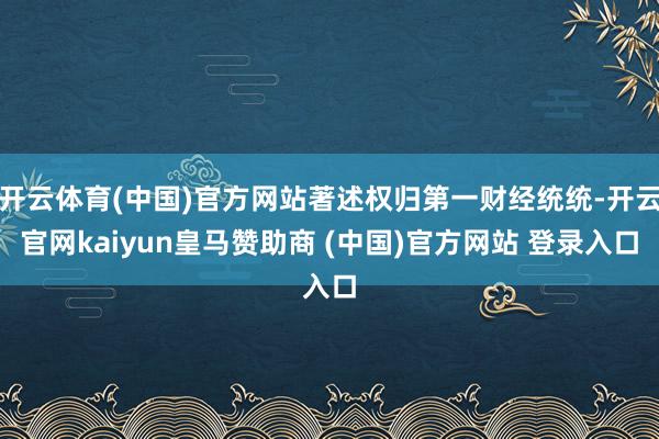 開云體育(中國)官方網(wǎng)站著述權(quán)歸第一財經(jīng)統(tǒng)統(tǒng)-開云官網(wǎng)kaiyun皇馬贊助商 (中國)官方網(wǎng)站 登錄入口