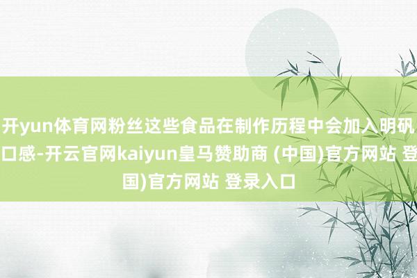 開(kāi)yun體育網(wǎng)粉絲這些食品在制作歷程中會(huì)加入明礬來(lái)改善口感-開(kāi)云官網(wǎng)kaiyun皇馬贊助商 (中國(guó))官方網(wǎng)站 登錄入口