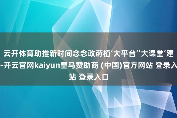 云開體育助推新時間念念政蒔植‘大平臺’‘大課堂’建設(shè)-開云官網(wǎng)kaiyun皇馬贊助商 (中國)官方網(wǎng)站 登錄入口