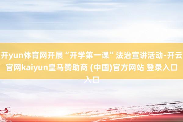 開yun體育網(wǎng)開展“開學(xué)第一課”法治宣講活動-開云官網(wǎng)kaiyun皇馬贊助商 (中國)官方網(wǎng)站 登錄入口