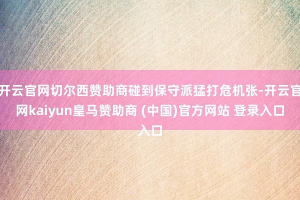 開云官網(wǎng)切爾西贊助商碰到保守派猛打危機(jī)張-開云官網(wǎng)kaiyun皇馬贊助商 (中國(guó))官方網(wǎng)站 登錄入口