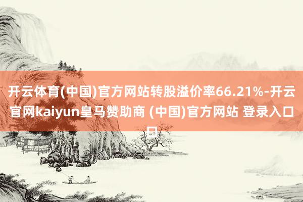 開(kāi)云體育(中國(guó))官方網(wǎng)站轉(zhuǎn)股溢價(jià)率66.21%-開(kāi)云官網(wǎng)kaiyun皇馬贊助商 (中國(guó))官方網(wǎng)站 登錄入口