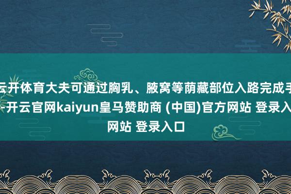 云開體育大夫可通過胸乳、腋窩等蔭藏部位入路完成手術(shù)-開云官網(wǎng)kaiyun皇馬贊助商 (中國)官方網(wǎng)站 登錄入口