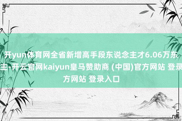 開yun體育網(wǎng)全省新增高手段東說念主才6.06萬東說念主-開云官網(wǎng)kaiyun皇馬贊助商 (中國(guó))官方網(wǎng)站 登錄入口