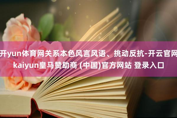 開yun體育網(wǎng)關(guān)系本色風(fēng)言風(fēng)語、挑動(dòng)反抗-開云官網(wǎng)kaiyun皇馬贊助商 (中國)官方網(wǎng)站 登錄入口