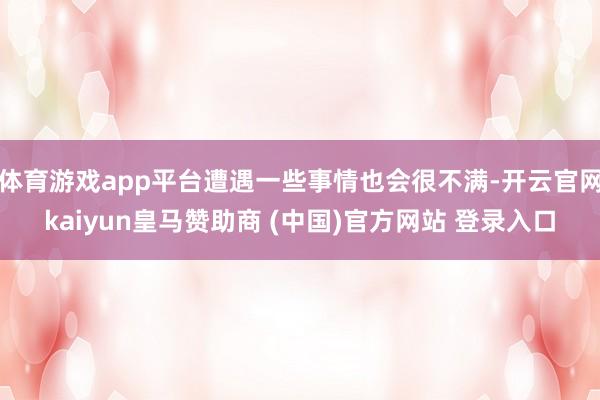 體育游戲app平臺(tái)遭遇一些事情也會(huì)很不滿-開(kāi)云官網(wǎng)kaiyun皇馬贊助商 (中國(guó))官方網(wǎng)站 登錄入口